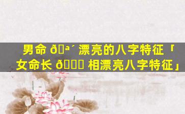 男命 🪴 漂亮的八字特征「女命长 🍁 相漂亮八字特征」